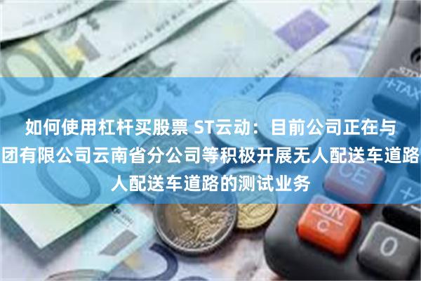 如何使用杠杆买股票 ST云动：目前公司正在与中国邮政集团有限公司云南省分公司等积极开展无人配送车道路的测试业务