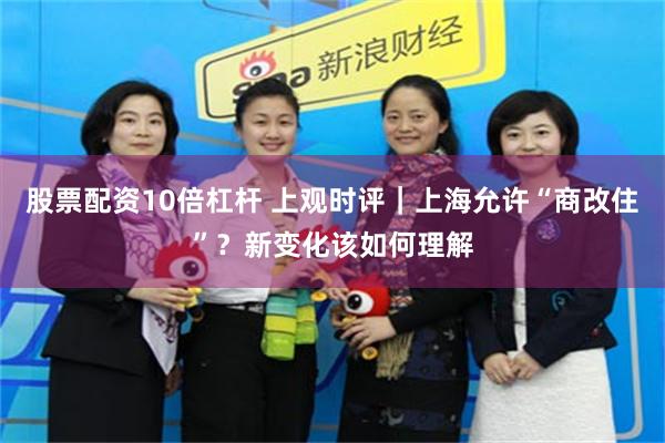 股票配资10倍杠杆 上观时评｜上海允许“商改住”？新变化该如何理解
