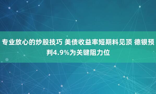 专业放心的炒股技巧 美债收益率短期料见顶 德银预判4.9%为关键阻力位