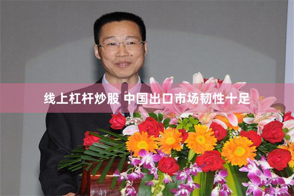 线上杠杆炒股 中国出口市场韧性十足