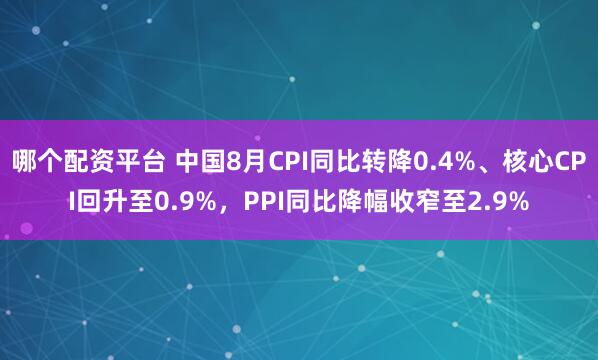 哪个配资平台 中国8月CPI同比转降0.4%、核心CPI回升至0.9%，PPI同比降幅收窄至2.9%