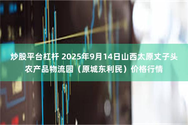 炒股平台杠杆 2025年9月14日山西太原丈子头农产品物流园（原城东利民）价格行情