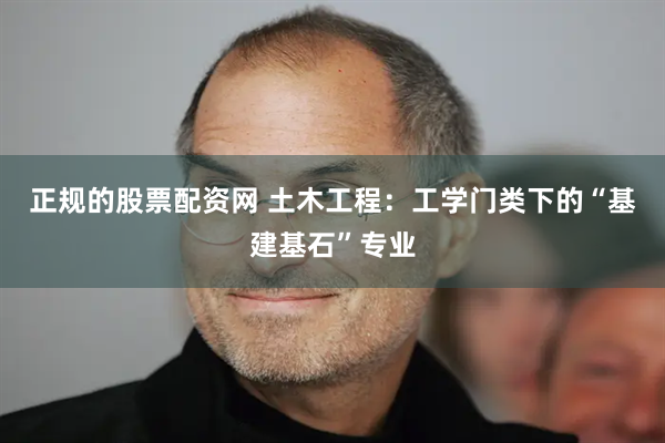 正规的股票配资网 土木工程：工学门类下的“基建基石”专业
