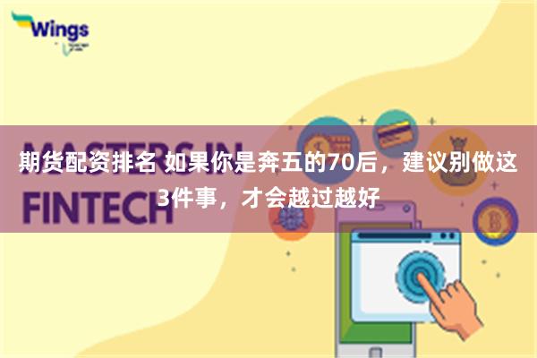 期货配资排名 如果你是奔五的70后，建议别做这3件事，才会越过越好