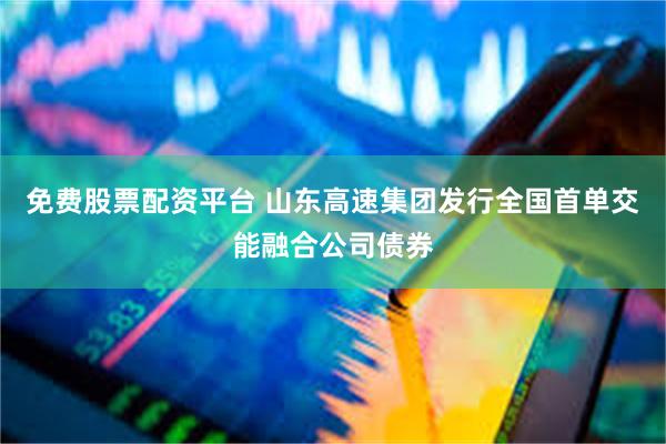 免费股票配资平台 山东高速集团发行全国首单交能融合公司债券