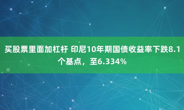 买股票里面加杠杆 印尼10年期国债收益率下跌8.1个基点，至6.334%
