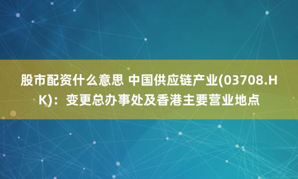 股市配资什么意思 中国供应链产业(03708.HK)：变更总办事处及香港主要营业地点