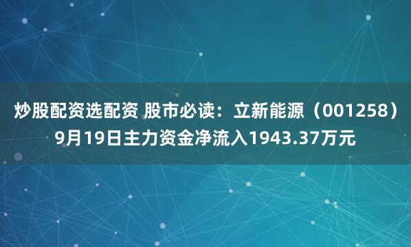 炒股配资选配资 股市必读：立新能源（001258）9月19日主力资金净流入1943.37万元