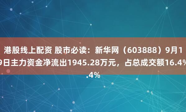 港股线上配资 股市必读：新华网（603888）9月19日主力资金净流出1945.28万元，占总成交额16.4%