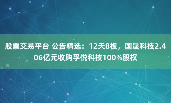 股票交易平台 公告精选：12天8板，国晟科技2.406亿元收购孚悦科技100%股权