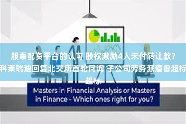 股票配资平台的认可 股权激励4人未付转让款?科莱瑞迪回复北交所首轮问询 子公司劳务派遣曾超标
