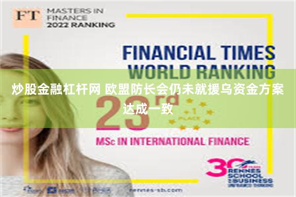 炒股金融杠杆网 欧盟防长会仍未就援乌资金方案达成一致