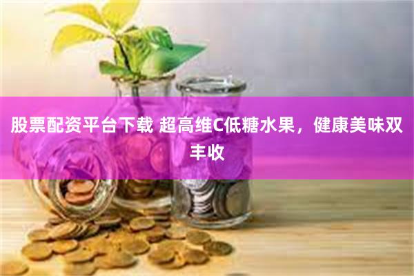 股票配资平台下载 超高维C低糖水果，健康美味双丰收