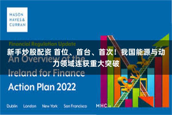新手炒股配资 首位、首台、首次!我国能源与动力领域连获重大突破
