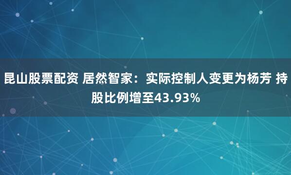 昆山股票配资 居然智家：实际控制人变更为杨芳 持股比例增至43.93%