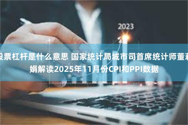 股票杠杆是什么意思 国家统计局城市司首席统计师董莉娟解读2025年11月份CPI和PPI数据