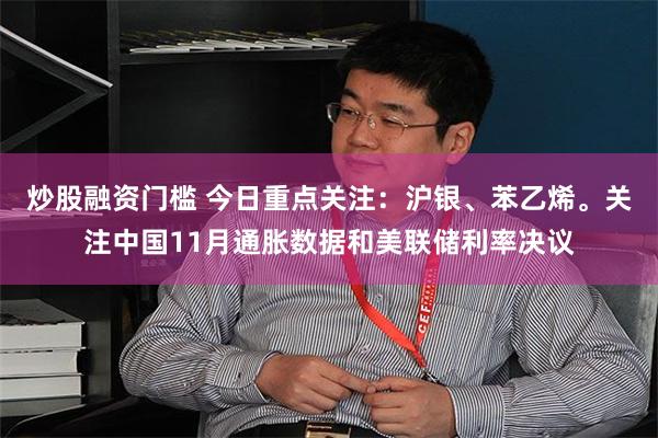 炒股融资门槛 今日重点关注：沪银、苯乙烯。关注中国11月通胀数据和美联储利率决议