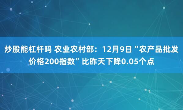 炒股能杠杆吗 农业农村部：12月9日“农产品批发价格200指数”比昨天下降0.05个点