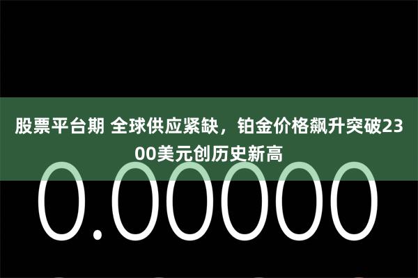 股票平台期 全球供应紧缺，铂金价格飙升突破2300美元创历史新高