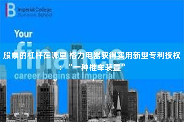 股票的杠杆在哪里 格力电器获得实用新型专利授权:“一种推车装置”