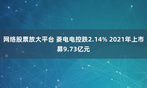 网络股票放大平台 菱电电控跌2.14% 2021年上市募9.73亿元