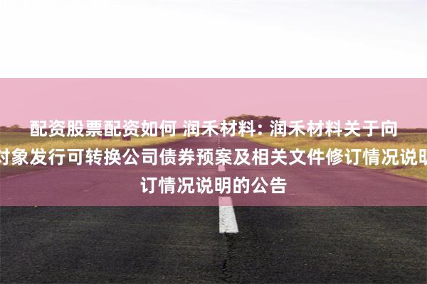 配资股票配资如何 润禾材料: 润禾材料关于向不特定对象发行可转换公司债券预案及相关文件修订情况说明的公告
