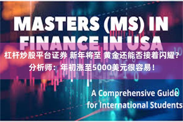 杠杆炒股平台证券 新年将至 黄金还能否接着闪耀？分析师：年初涨至5000美元很容易！
